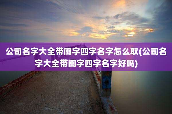 公司名字大全带闽字四字名字怎么取(公司名字大全带闽字四字名字好吗)