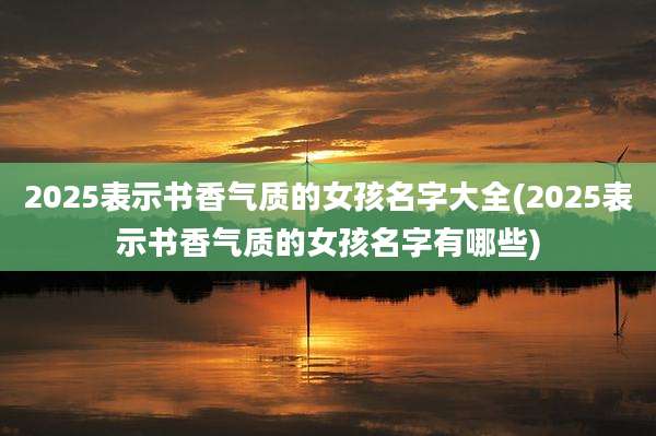 2025表示书香气质的女孩名字大全(2025表示书香气质的女孩名字有哪些)