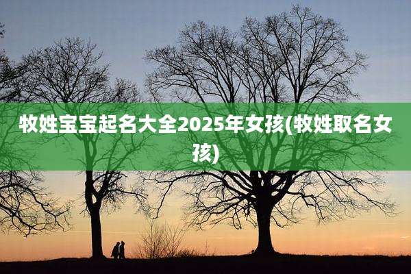 牧姓宝宝起名大全2025年女孩(牧姓取名女孩)