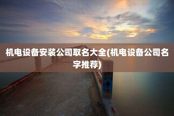 机电设备安装公司取名大全(机电设备公司名字推荐)