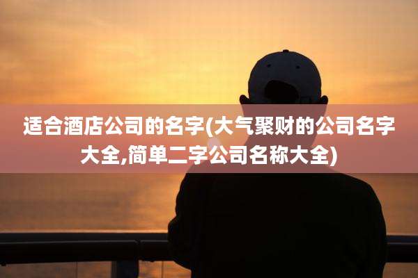 适合酒店公司的名字(大气聚财的公司名字大全,简单二字公司名称大全)