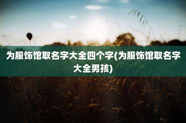 为服饰馆取名字大全四个字(为服饰馆取名字大全男孩)