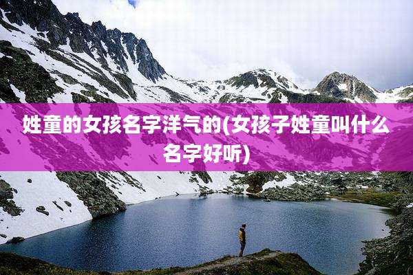 姓童的女孩名字洋气的(女孩子姓童叫什么名字好听)