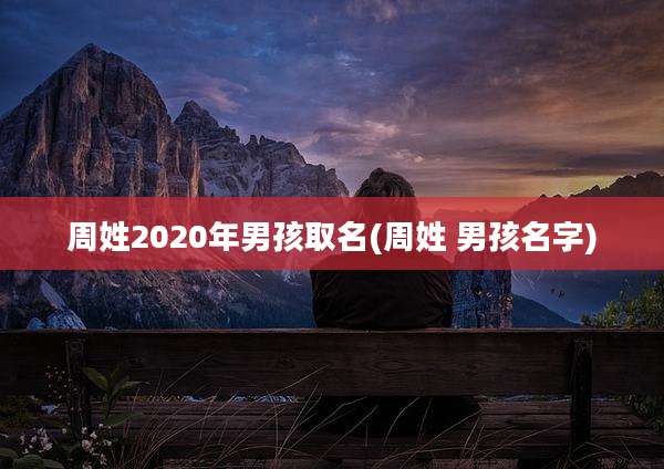 周姓2020年男孩取名(周姓 男孩名字)