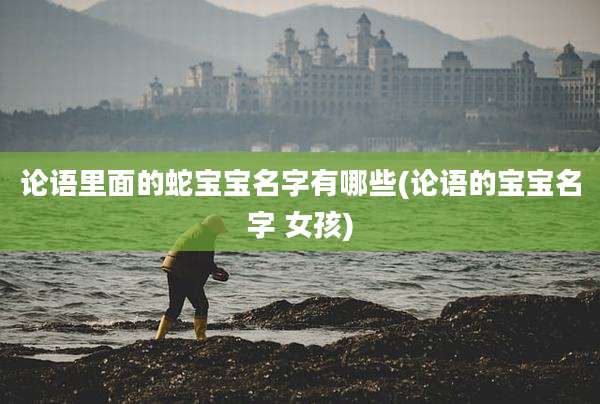 论语里面的蛇宝宝名字有哪些(论语的宝宝名字 女孩)