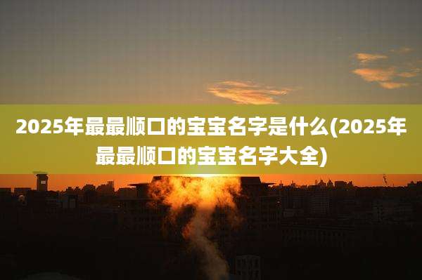 2025年最最顺口的宝宝名字是什么(2025年最最顺口的宝宝名字大全)