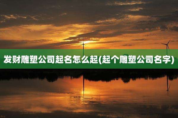 发财雕塑公司起名怎么起(起个雕塑公司名字)