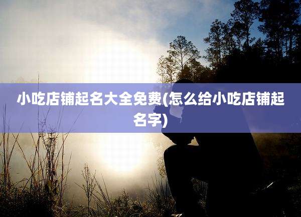 小吃店铺起名大全免费(怎么给小吃店铺起名字)