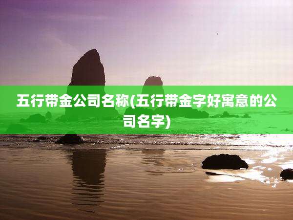 五行带金公司名称(五行带金字好寓意的公司名字)