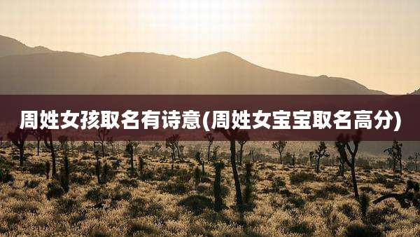 周姓女孩取名有诗意(周姓女宝宝取名高分)