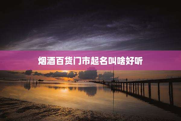 烟酒百货门市起名叫啥好听