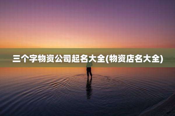 三个字物资公司起名大全(物资店名大全)