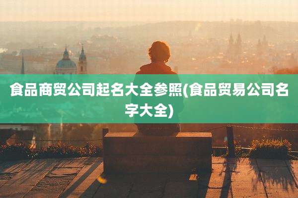 食品商贸公司起名大全参照(食品贸易公司名字大全)