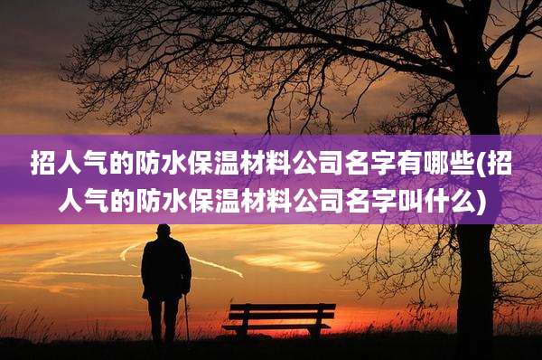 招人气的防水保温材料公司名字有哪些(招人气的防水保温材料公司名字叫什么)