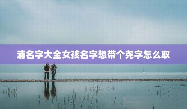浦名字大全女孩名字想带个尧字怎么取