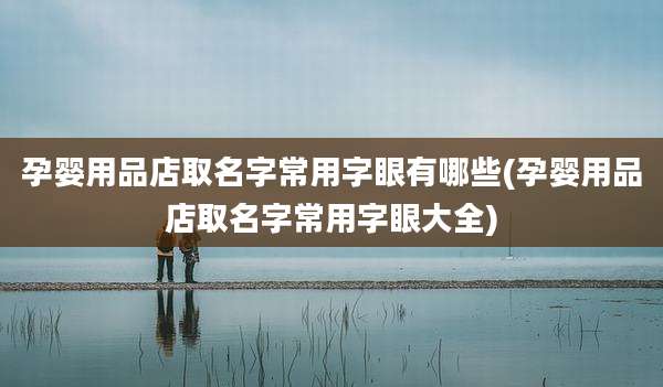 孕婴用品店取名字常用字眼有哪些(孕婴用品店取名字常用字眼大全)