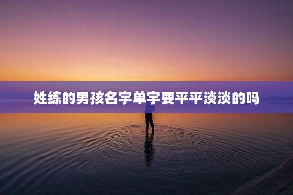 姓练的男孩名字单字要平平淡淡的吗
