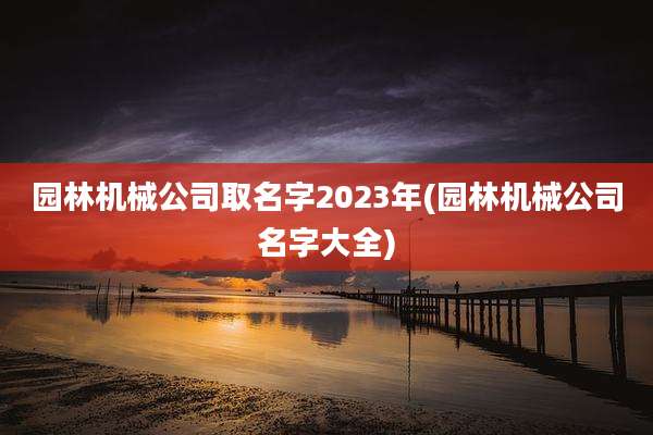 园林机械公司取名字2023年(园林机械公司名字大全)