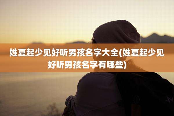 姓夏起少见好听男孩名字大全(姓夏起少见好听男孩名字有哪些)