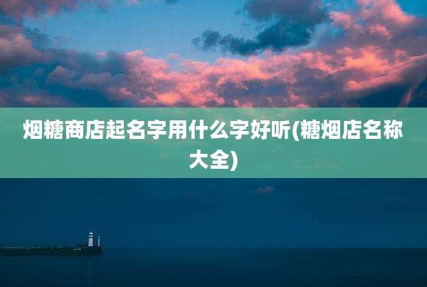烟糖商店起名字用什么字好听(糖烟店名称大全)