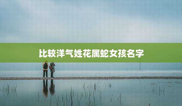 比较洋气姓花属蛇女孩名字