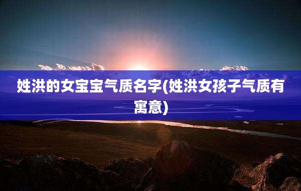 姓洪的女宝宝气质名字(姓洪女孩子气质有寓意)