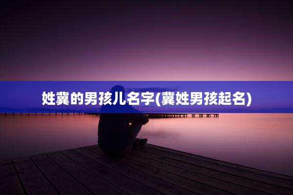 姓冀的男孩儿名字(冀姓男孩起名)