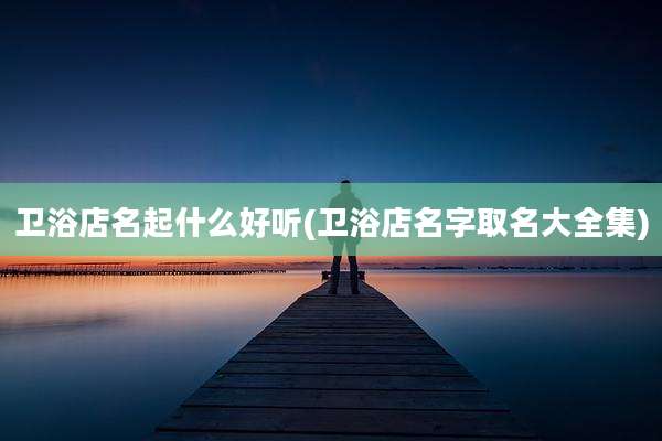 卫浴店名起什么好听(卫浴店名字取名大全集)
