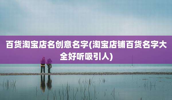 百货淘宝店名创意名字(淘宝店铺百货名字大全好听吸引人)