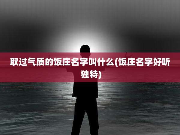 取过气质的饭庄名字叫什么(饭庄名字好听 独特)