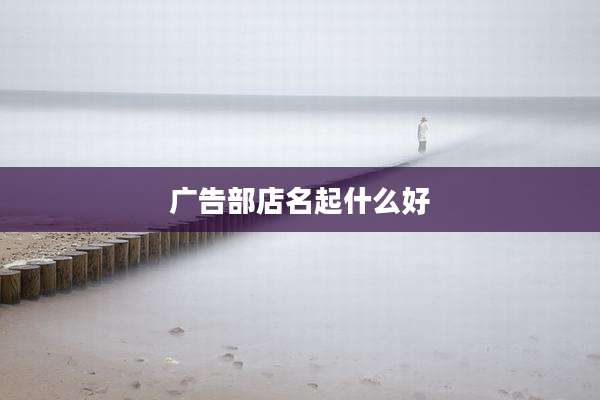 广告部店名起什么好
