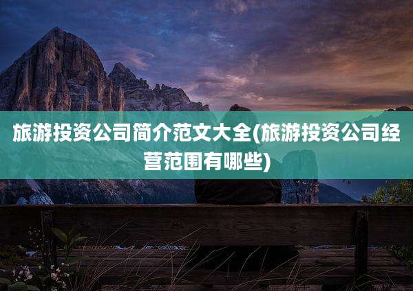 旅游投资公司简介范文大全(旅游投资公司经营范围有哪些)