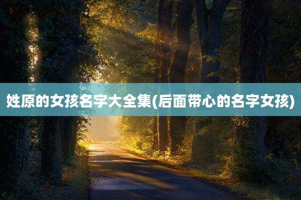 姓原的女孩名字大全集(后面带心的名字女孩)