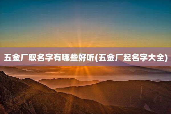 五金厂取名字有哪些好听(五金厂起名字大全)
