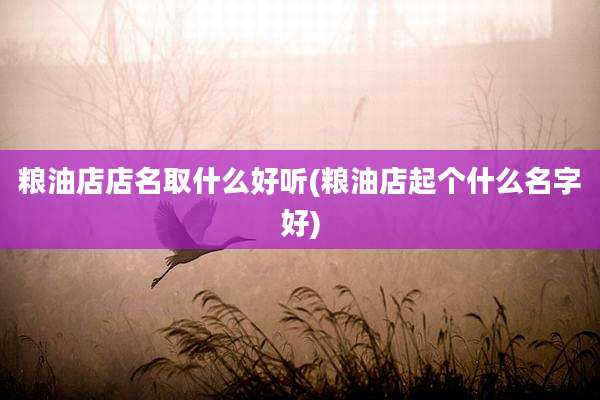 粮油店店名取什么好听(粮油店起个什么名字好)
