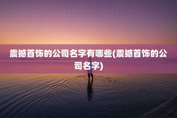 震撼首饰的公司名字有哪些(震撼首饰的公司名字)