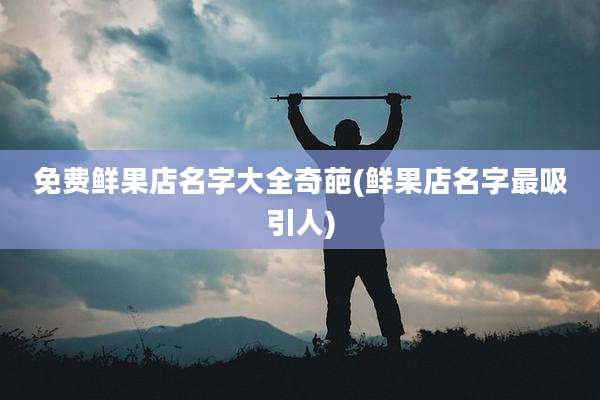 免费鲜果店名字大全奇葩(鲜果店名字最吸引人)