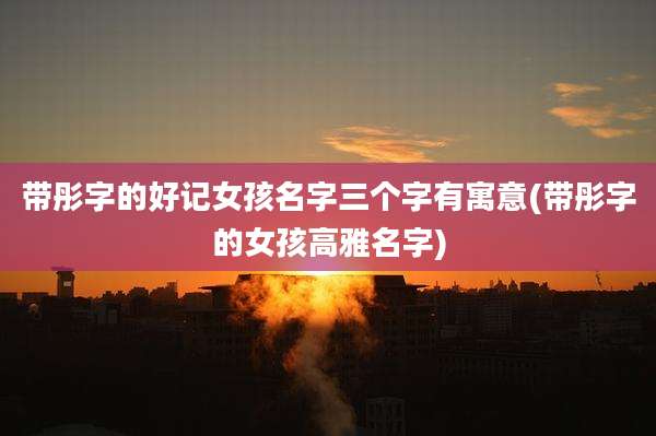 带彤字的好记女孩名字三个字有寓意(带彤字的女孩高雅名字)