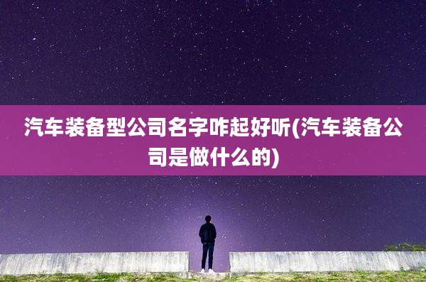 汽车装备型公司名字咋起好听(汽车装备公司是做什么的)