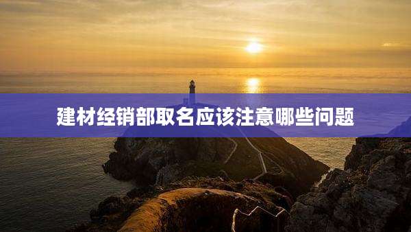 建材经销部取名应该注意哪些问题