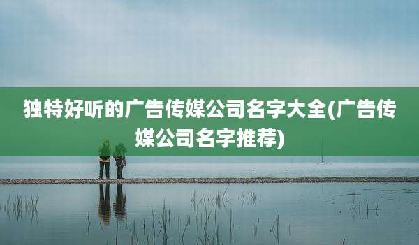 独特好听的广告传媒公司名字大全(广告传媒公司名字推荐)