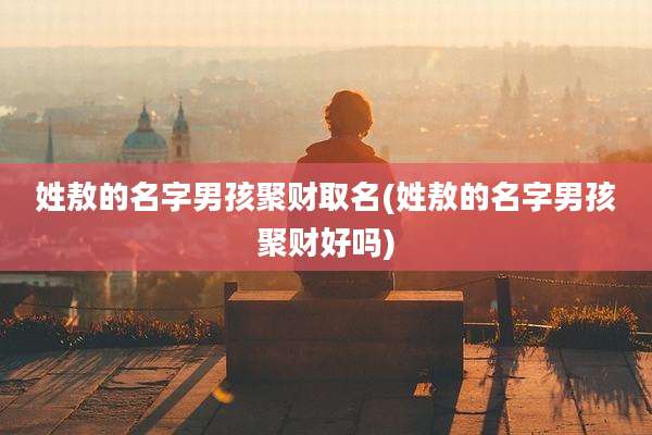 姓敖的名字男孩聚财取名(姓敖的名字男孩聚财好吗)