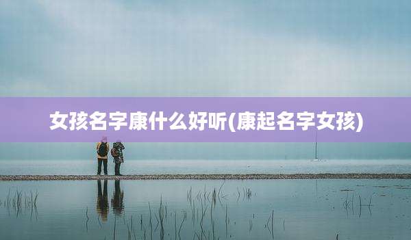 女孩名字康什么好听(康起名字女孩)