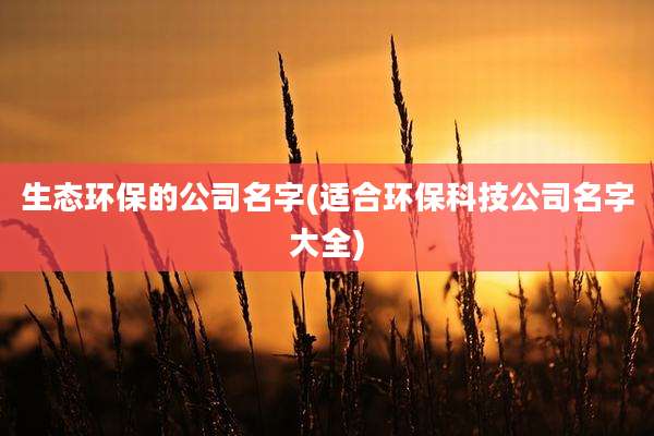 生态环保的公司名字(适合环保科技公司名字大全)