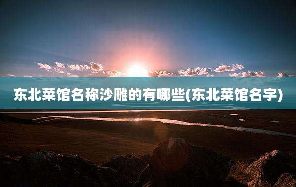 东北菜馆名称沙雕的有哪些(东北菜馆名字)