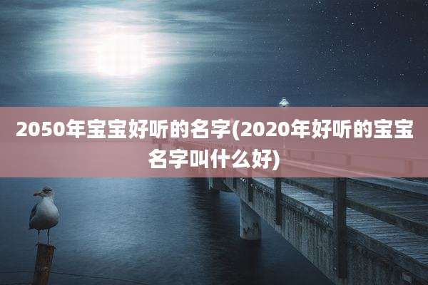 2050年宝宝好听的名字(2020年好听的宝宝名字叫什么好)