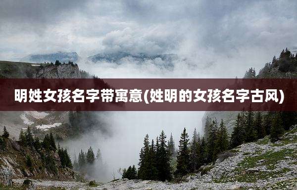 明姓女孩名字带寓意(姓明的女孩名字古风)