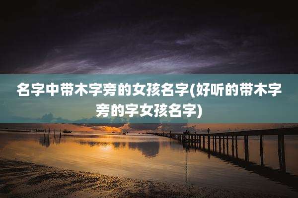 名字中带木字旁的女孩名字(好听的带木字旁的字女孩名字)