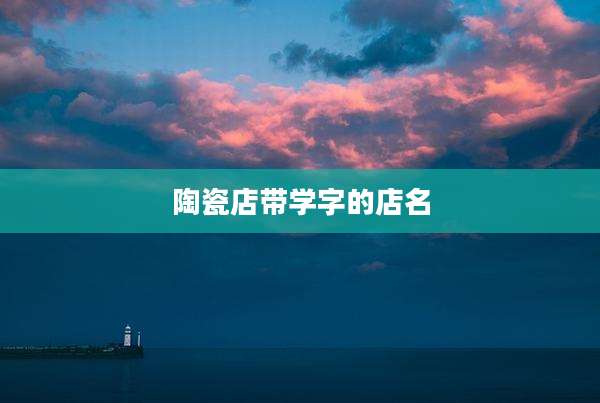 陶瓷店带学字的店名