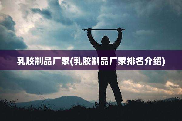 乳胶制品厂家(乳胶制品厂家排名介绍)